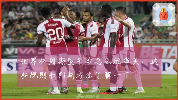 世界杯周期型平台怎么玩串关,这些规则和判断方法了解一下